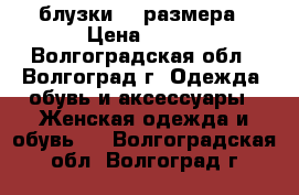 блузки 54 размера › Цена ­ 500 - Волгоградская обл., Волгоград г. Одежда, обувь и аксессуары » Женская одежда и обувь   . Волгоградская обл.,Волгоград г.
